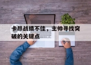 爱游戏在线-包含卡昂战绩不佳，主帅寻找突破的关键点的词条