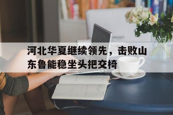 河北华夏继续领先，击败山东鲁能稳坐头把交椅的简单介绍